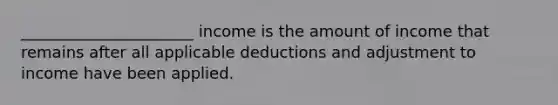 ______________________ income is the amount of income that remains after all applicable deductions and adjustment to income have been applied.