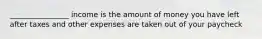 ________________ income is the amount of money you have left after taxes and other expenses are taken out of your paycheck