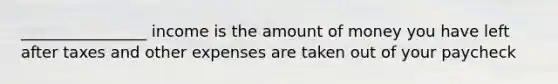 ________________ income is the amount of money you have left after taxes and other expenses are taken out of your paycheck