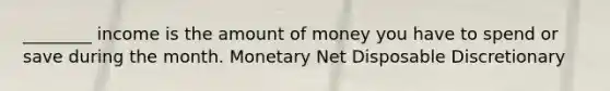 ________ income is the amount of money you have to spend or save during the month. Monetary Net Disposable Discretionary