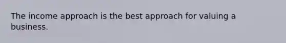 The income approach is the best approach for valuing a business.