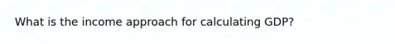 What is the income approach for calculating GDP?