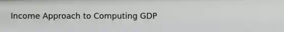 Income Approach to Computing GDP