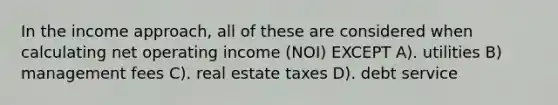 In the income approach, all of these are considered when calculating net operating income (NOI) EXCEPT A). utilities B) management fees C). real estate taxes D). debt service