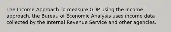 The Income Approach To measure GDP using the income approach, the Bureau of Economic Analysis uses income data collected by the Internal Revenue Service and other agencies.