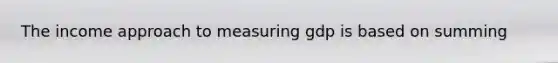 The income approach to measuring gdp is based on summing