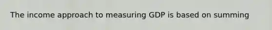 The income approach to measuring GDP is based on summing