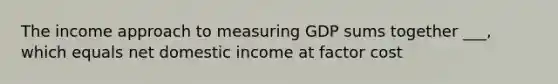 The income approach to measuring GDP sums together ___, which equals net domestic income at factor cost