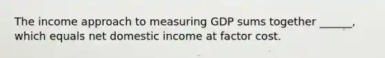 The income approach to measuring GDP sums together​ ______, which equals net domestic income at factor cost.