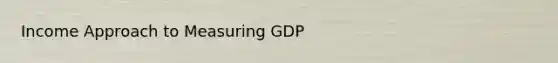 Income Approach to Measuring GDP