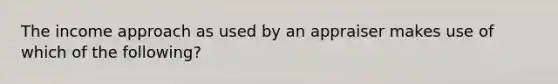 The income approach as used by an appraiser makes use of which of the following?