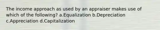 The income approach as used by an appraiser makes use of which of the following? a.Equalization b.Depreciation c.Appreciation d.Capitalization