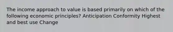 The income approach to value is based primarily on which of the following economic principles? Anticipation Conformity Highest and best use Change