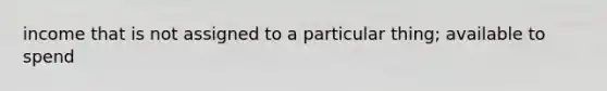 income that is not assigned to a particular thing; available to spend