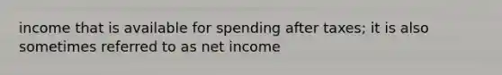 income that is available for spending after taxes; it is also sometimes referred to as net income