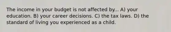 The income in your budget is not affected by... A) your education. B) your career decisions. C) the tax laws. D) the standard of living you experienced as a child.