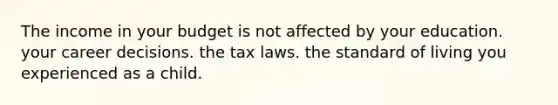 The income in your budget is not affected by your education. your career decisions. the tax laws. the standard of living you experienced as a child.