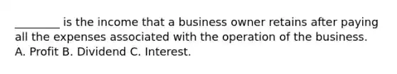 ________ is the income that a business owner retains after paying all the expenses associated with the operation of the business. A. Profit B. Dividend C. Interest.