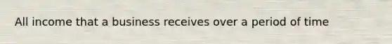 All income that a business receives over a period of time