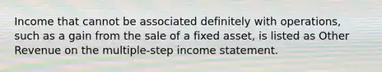 Income that cannot be associated definitely with operations, such as a gain from the sale of a fixed asset, is listed as Other Revenue on the multiple-step income statement.