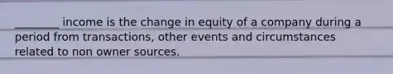 ________ income is the change in equity of a company during a period from transactions, other events and circumstances related to non owner sources.