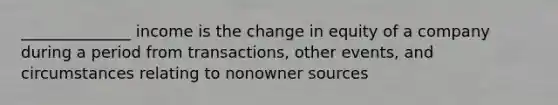 ______________ income is the change in equity of a company during a period from transactions, other events, and circumstances relating to nonowner sources