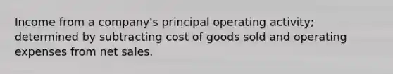 Income from a company's principal operating activity; determined by subtracting cost of goods sold and operating expenses from net sales.