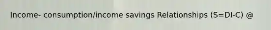 Income- consumption/income savings Relationships (S=DI-C) @