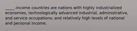 _____-income countries are nations with highly industrialized economies, technologically advanced industrial, administrative, and service occupations; and relatively high levels of national and personal income.