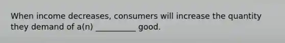 When income decreases, consumers will increase the quantity they demand of a(n) __________ good.