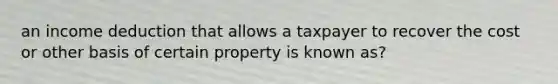 an income deduction that allows a taxpayer to recover the cost or other basis of certain property is known as?