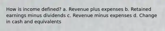 How is income defined? a. Revenue plus expenses b. Retained earnings minus dividends c. Revenue minus expenses d. Change in cash and equivalents