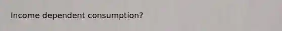 Income dependent consumption?