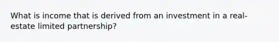 What is income that is derived from an investment in a real-estate limited partnership?