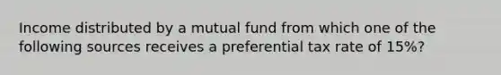 Income distributed by a mutual fund from which one of the following sources receives a preferential tax rate of 15%?