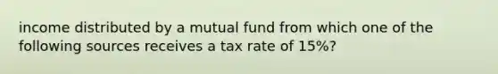 income distributed by a mutual fund from which one of the following sources receives a tax rate of 15%?