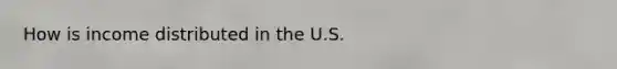 How is income distributed in the U.S.