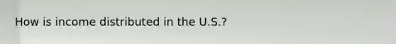 How is income distributed in the U.S.?