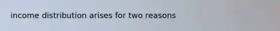 income distribution arises for two reasons