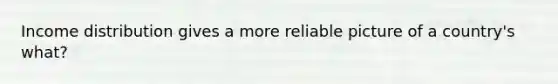 Income distribution gives a more reliable picture of a country's what?