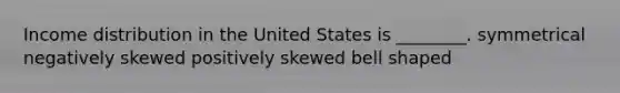 Income distribution in the United States is ________. symmetrical negatively skewed positively skewed bell shaped