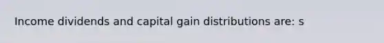 Income dividends and capital gain distributions are: s