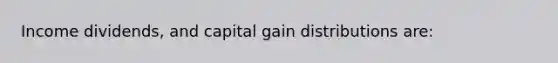 Income dividends, and capital gain distributions are: