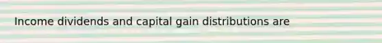 Income dividends and capital gain distributions are