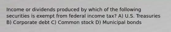 Income or dividends produced by which of the following securities is exempt from federal income tax? A) U.S. Treasuries B) Corporate debt C) Common stock D) Municipal bonds