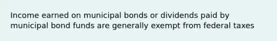 Income earned on municipal bonds or dividends paid by municipal bond funds are generally exempt from federal taxes