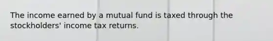 The income earned by a mutual fund is taxed through the stockholders' income tax returns.