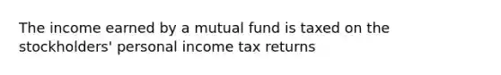 The income earned by a mutual fund is taxed on the stockholders' personal income tax returns