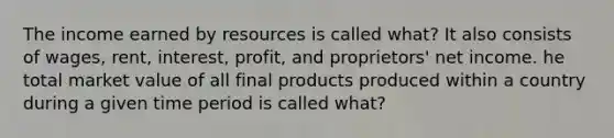 The income earned by resources is called what? It also consists of wages, rent, interest, profit, and proprietors' net income. he total market value of all final products produced within a country during a given time period is called what?