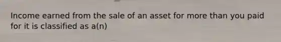 Income earned from the sale of an asset for more than you paid for it is classified as​ a(n)